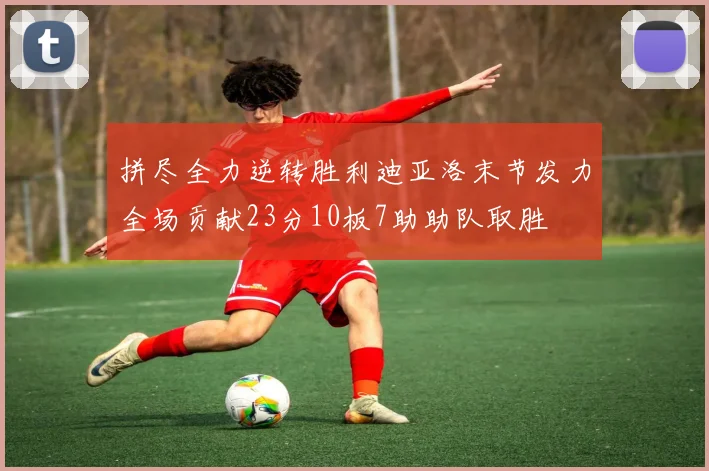拼尽全力逆转胜利迪亚洛末节发力全场贡献23分10板7助助队取胜