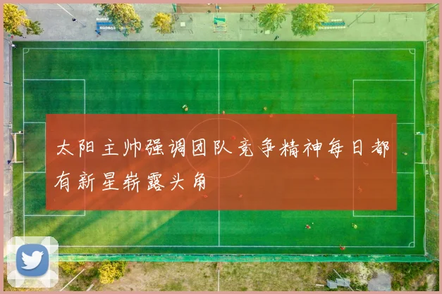 太阳主帅强调团队竞争精神每日都有新星崭露头角