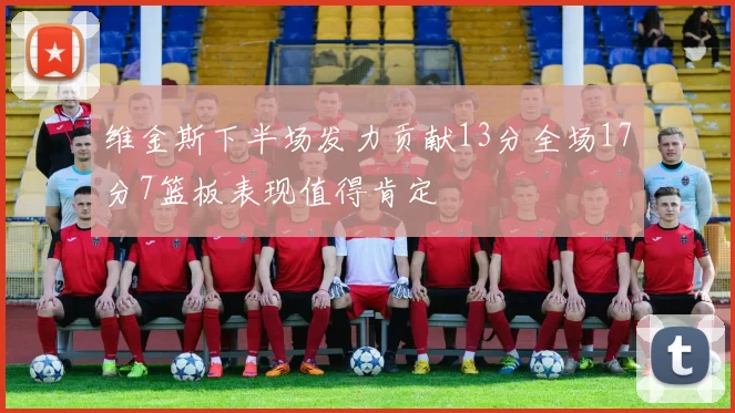 维金斯下半场发力贡献13分全场17分7篮板表现值得肯定