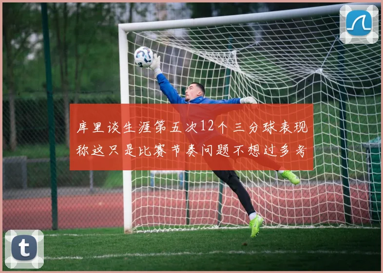 库里谈生涯第五次12个三分球表现称这只是比赛节奏问题不想过多考虑