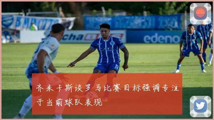 齐米卡斯谈罗马比赛目标强调专注于当前球队表现