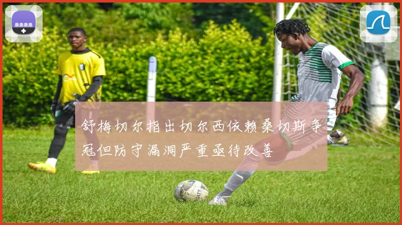舒梅切尔指出切尔西依赖桑切斯争冠但防守漏洞严重亟待改善