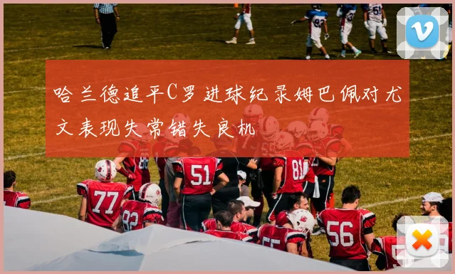 哈兰德追平C罗进球纪录姆巴佩对尤文表现失常错失良机