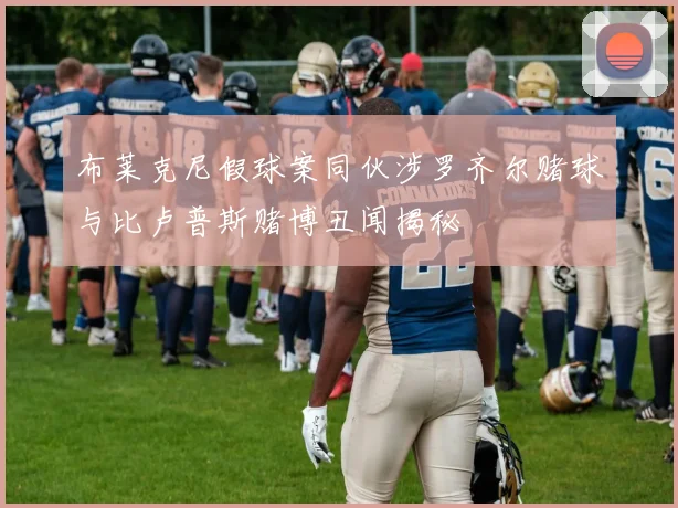 布莱克尼假球案同伙涉罗齐尔赌球与比卢普斯赌博丑闻揭秘