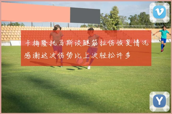 卡梅隆托马斯谈腿筋拉伤恢复情况感谢这次伤势比上次轻松许多