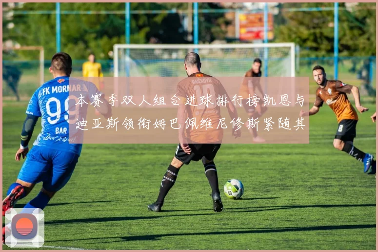 本赛季双人组合进球排行榜凯恩与迪亚斯领衔姆巴佩维尼修斯紧随其后