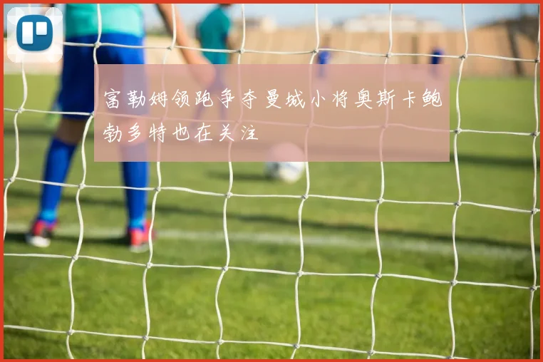 富勒姆领跑争夺曼城小将奥斯卡鲍勃多特也在关注