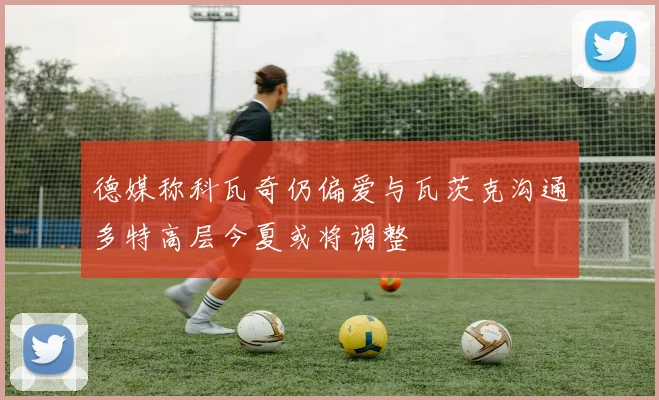 德媒称科瓦奇仍偏爱与瓦茨克沟通多特高层今夏或将调整