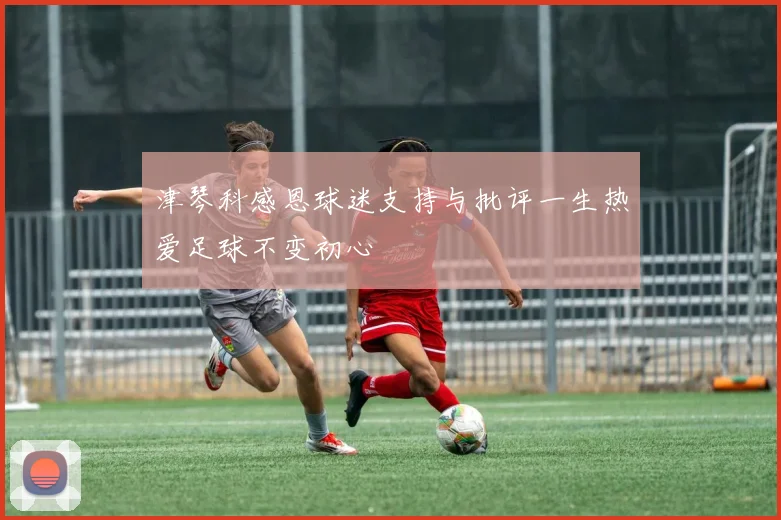 津琴科感恩球迷支持与批评一生热爱足球不变初心