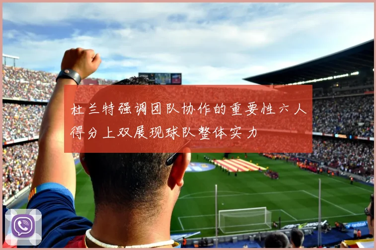 杜兰特强调团队协作的重要性六人得分上双展现球队整体实力
