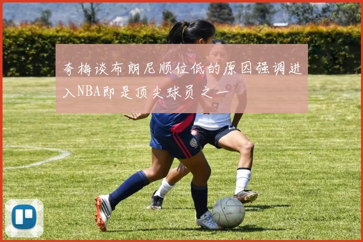 夸梅谈布朗尼顺位低的原因强调进入NBA即是顶尖球员之一