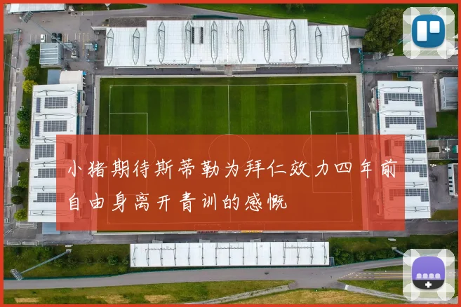小猪期待斯蒂勒为拜仁效力四年前自由身离开青训的感慨