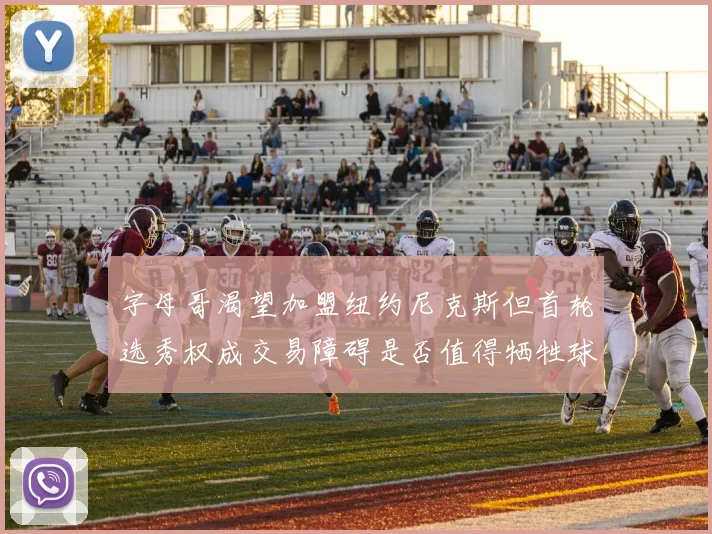 字母哥渴望加盟纽约尼克斯但首轮选秀权成交易障碍是否值得牺牲球队深度
