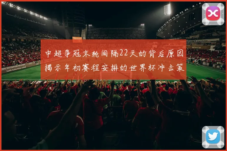中超争冠末轮间隔22天的背后原因揭示年初赛程安排的世界杯冲击策略