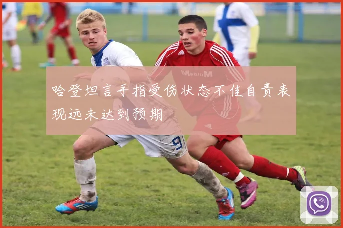 哈登坦言手指受伤状态不佳自责表现远未达到预期