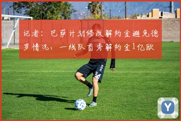 记者：巴萨计划修改解约金避免德罗情况，一线队首秀解约金1亿欧