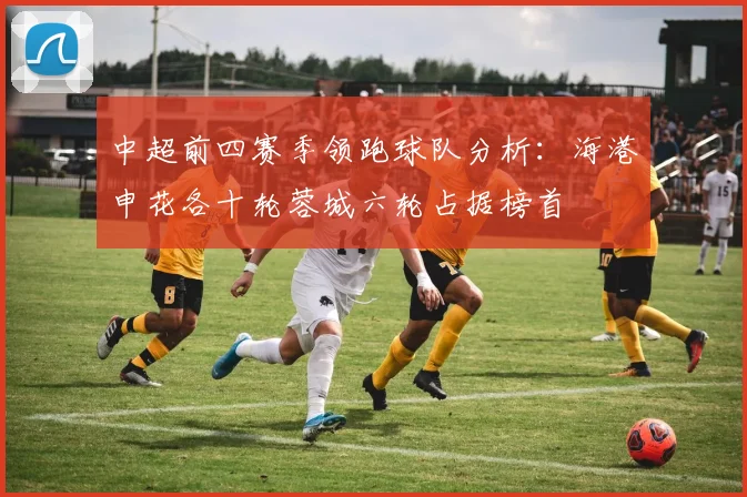 中超前四赛季领跑球队分析：海港申花各十轮蓉城六轮占据榜首