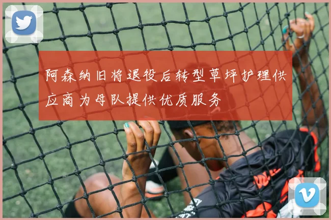 阿森纳旧将退役后转型草坪护理供应商为母队提供优质服务