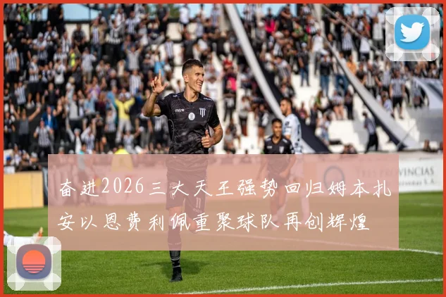 奋进2026三大天王强势回归姆本扎安以恩费利佩重聚球队再创辉煌