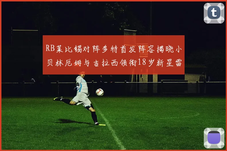 RB莱比锡对阵多特首发阵容揭晓小贝林厄姆与吉拉西领衔18岁新星雷吉亚尼出战