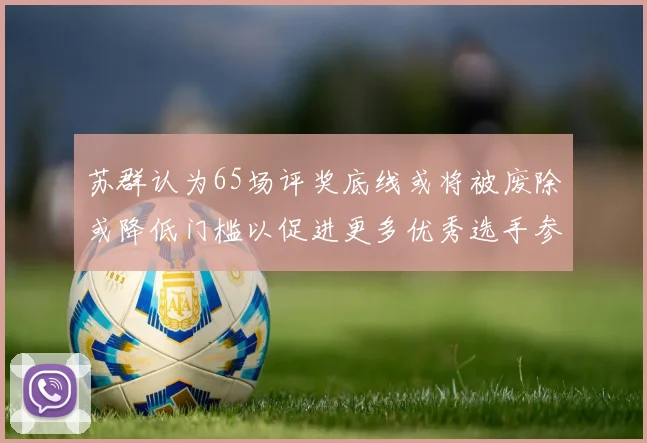苏群认为65场评奖底线或将被废除或降低门槛以促进更多优秀选手参与