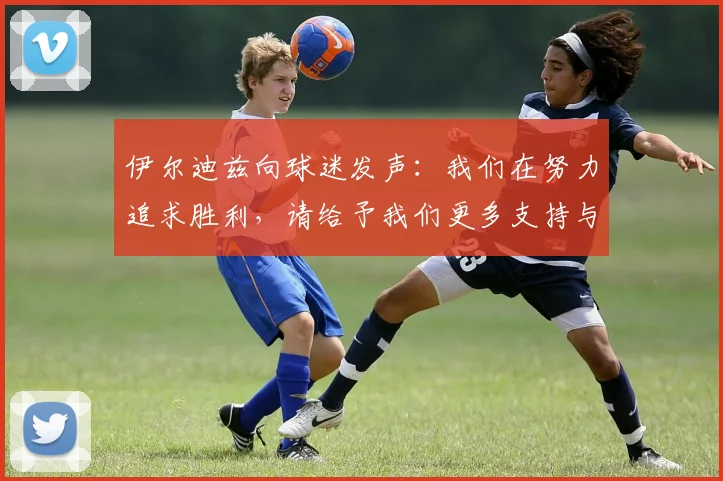 伊尔迪兹向球迷发声：我们在努力追求胜利，请给予我们更多支持与鼓励