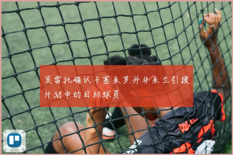 莫雷托确认卡塞米罗并非米兰引援计划中的目标球员