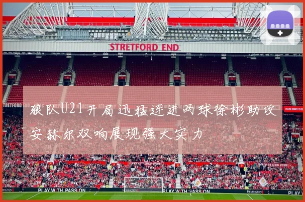 狼队U21开局迅猛连进两球徐彬助攻安赫尔双响展现强大实力