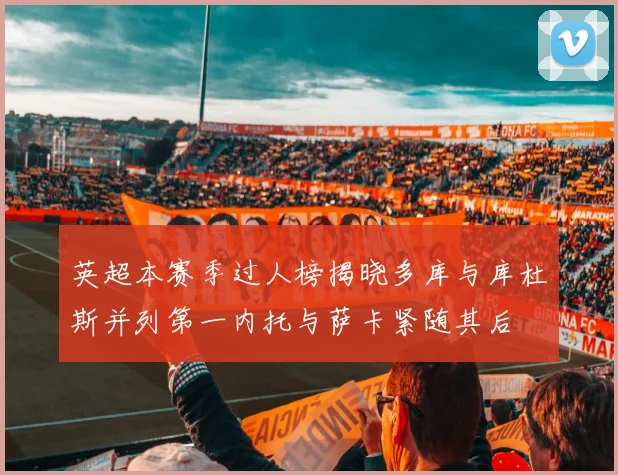 英超本赛季过人榜揭晓多库与库杜斯并列第一内托与萨卡紧随其后