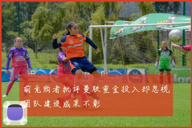 前竞购者批评曼联重金投入却忽视团队建设成果不彰