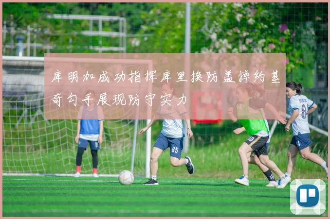 库明加成功指挥库里换防盖掉约基奇勾手展现防守实力