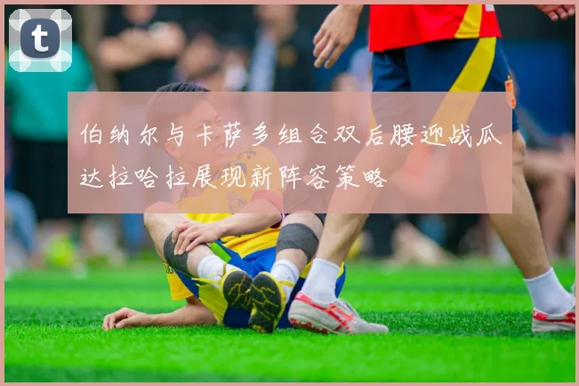 伯纳尔与卡萨多组合双后腰迎战瓜达拉哈拉展现新阵容策略