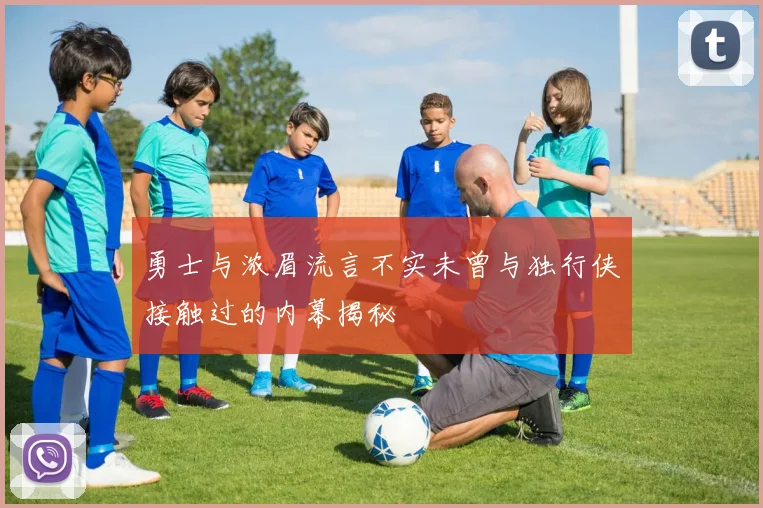 勇士与浓眉流言不实未曾与独行侠接触过的内幕揭秘