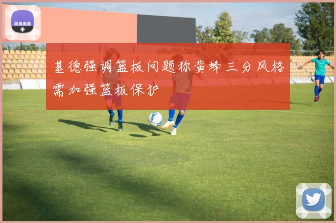基德强调篮板问题称黄蜂三分风格需加强篮板保护