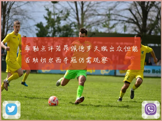 希勒点评若昂佩德罗天赋出众但能否助切尔西夺冠仍需观察