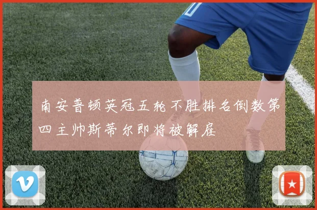 南安普顿英冠五轮不胜排名倒数第四主帅斯蒂尔即将被解雇