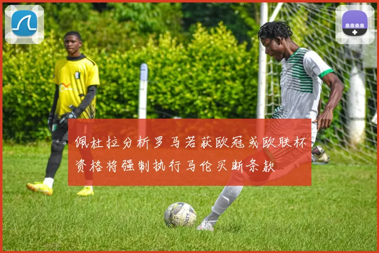 佩杜拉分析罗马若获欧冠或欧联杯资格将强制执行马伦买断条款