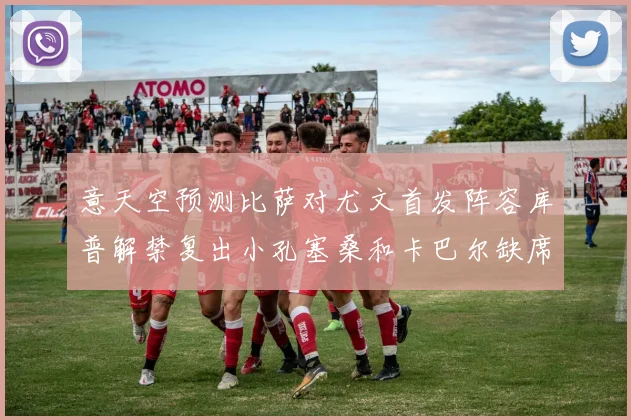 意天空预测比萨对尤文首发阵容库普解禁复出小孔塞桑和卡巴尔缺席
