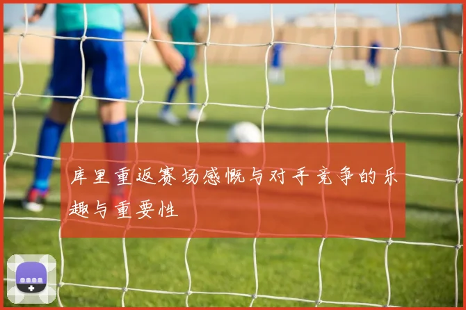 库里重返赛场感慨与对手竞争的乐趣与重要性