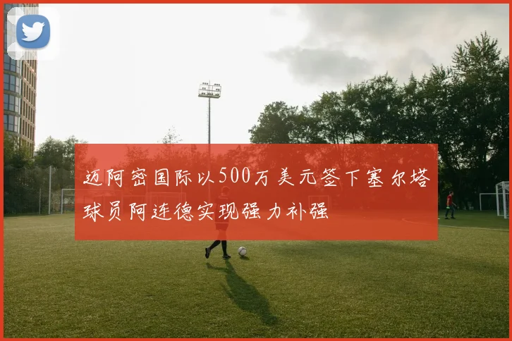 迈阿密国际以500万美元签下塞尔塔球员阿连德实现强力补强