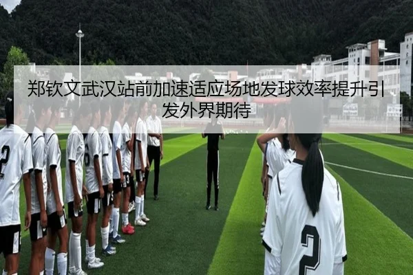 郑钦文武汉站前加速适应场地发球效率提升引发外界期待（kaiyun）