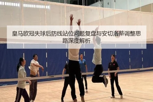 皇马欧冠失球后防线站位问题复盘与安切洛蒂调整思路深度解析（kaiyun）